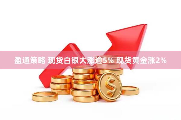 盈通策略 现货白银大涨逾5% 现货黄金涨2%