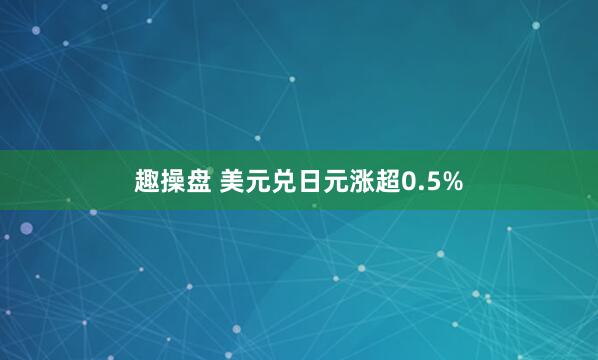 趣操盘 美元兑日元涨超0.5%