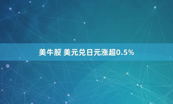 美牛股 美元兑日元涨超0.5%