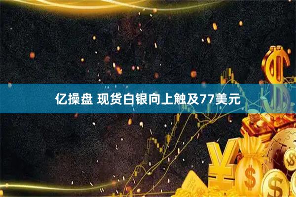 亿操盘 现货白银向上触及77美元