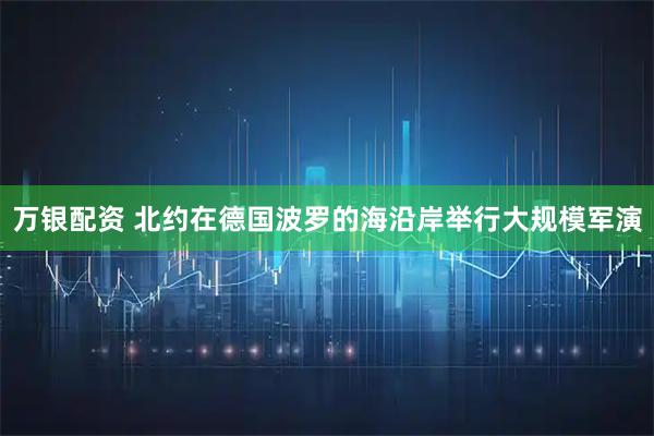万银配资 北约在德国波罗的海沿岸举行大规模军演