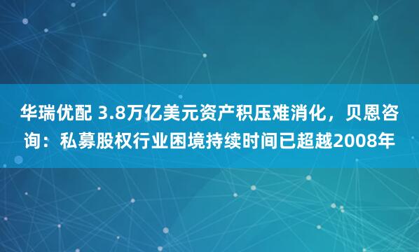 华瑞优配 3.8万亿美元资产积压难消化，贝恩咨询：私募股权行业困境持续时间已超越2008年