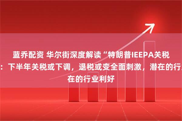 蓝乔配资 华尔街深度解读“特朗普IEEPA关税被否”：下半年关税或下调，退税或变全面刺激，潜在的行业利好