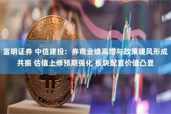 富明证券 中信建投：券商业绩高增与政策暖风形成共振 估值上修预期强化 板块配置价值凸显