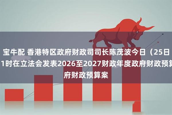 宝牛配 香港特区政府财政司司长陈茂波今日（25日）11时在立法会发表2026至2027财政年度政府财政预算案
