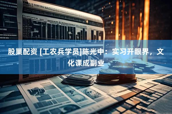 股巢配资 [工农兵学员]陈光中：实习开眼界，文化课成副业