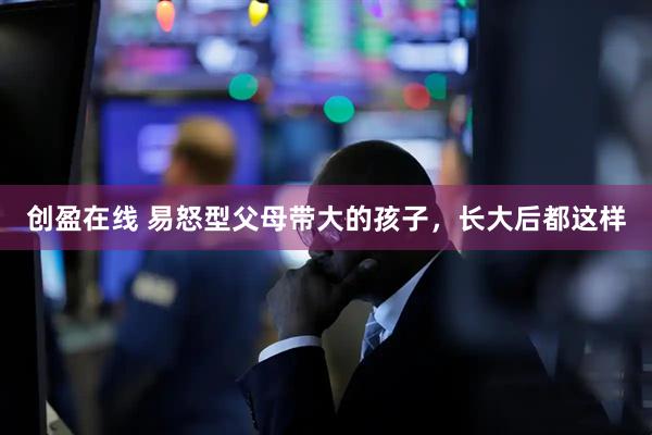 创盈在线 易怒型父母带大的孩子，长大后都这样