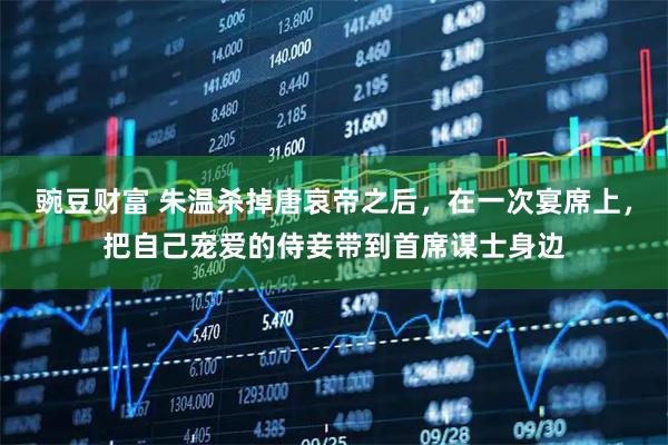 豌豆财富 朱温杀掉唐哀帝之后，在一次宴席上，把自己宠爱的侍妾带到首席谋士身边