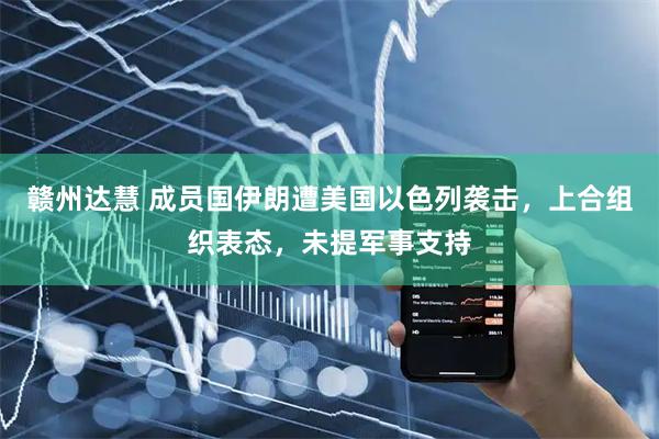 赣州达慧 成员国伊朗遭美国以色列袭击，上合组织表态，未提军事支持
