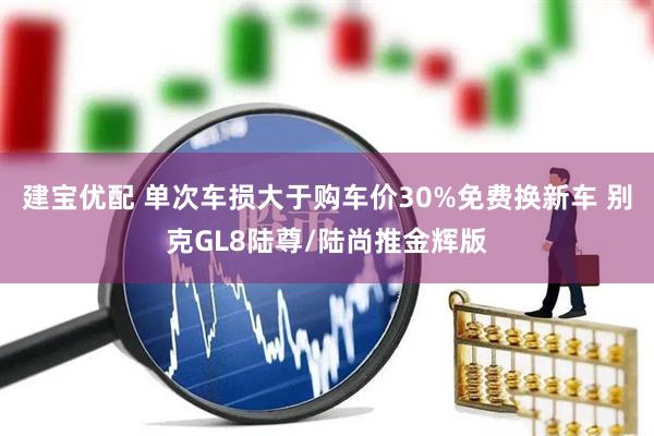 建宝优配 单次车损大于购车价30%免费换新车 别克GL8陆尊/陆尚推金辉版