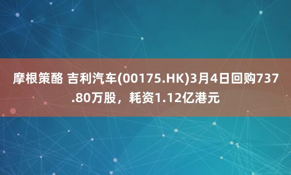 摩根策酪 吉利汽车(00175.HK)3月4日回购737.80万股，耗资1.12亿港元