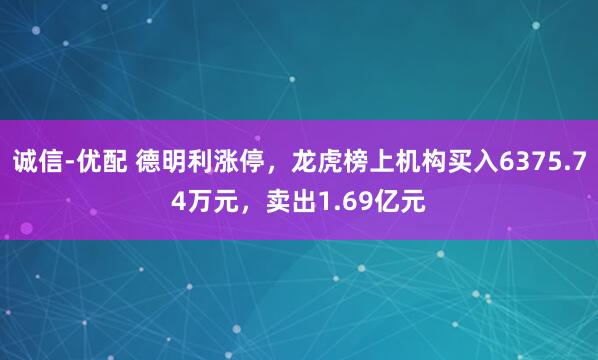 诚信-优配 德明利涨停，龙虎榜上机构买入6375.74万元，卖出1.69亿元