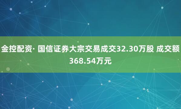 金控配资· 国信证券大宗交易成交32.30万股 成交额368.54万元