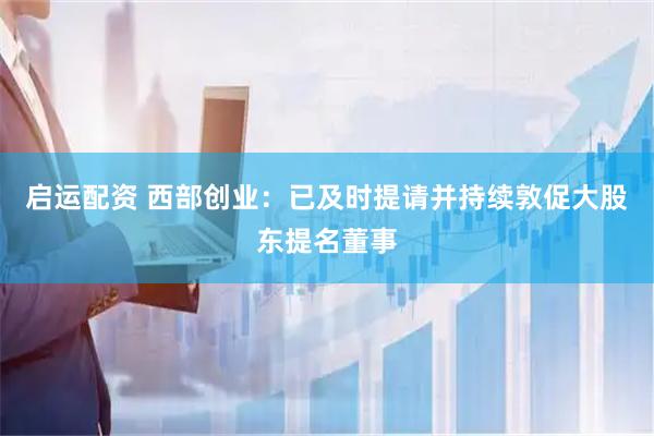 启运配资 西部创业：已及时提请并持续敦促大股东提名董事