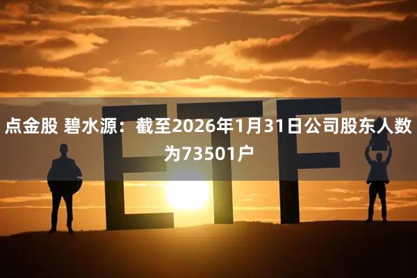 点金股 碧水源：截至2026年1月31日公司股东人数为73501户