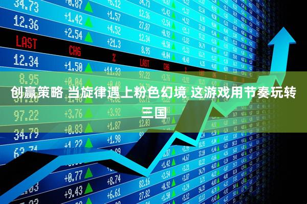 创赢策略 当旋律遇上粉色幻境 这游戏用节奏玩转三国