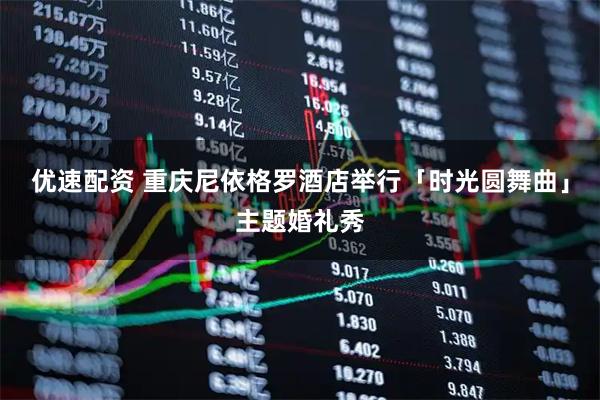 优速配资 重庆尼依格罗酒店举行「时光圆舞曲」主题婚礼秀