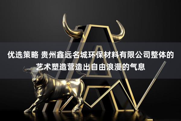 优选策略 贵州鑫远名城环保材料有限公司整体的艺术塑造营造出自由浪漫的气息