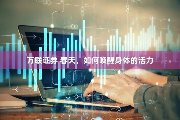 万联证券 春天，如何唤醒身体的活力