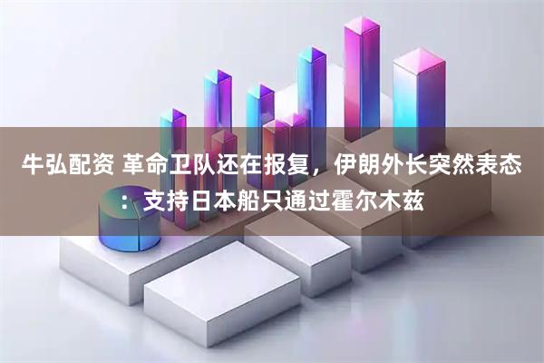 牛弘配资 革命卫队还在报复，伊朗外长突然表态：支持日本船只通过霍尔木兹
