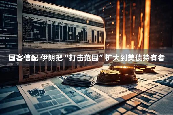 国客信配 伊朗把“打击范围”扩大到美债持有者