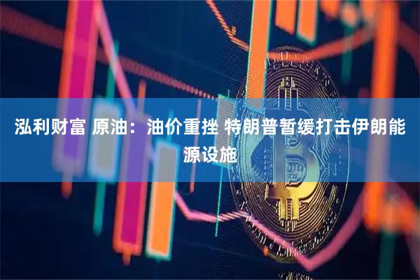 泓利财富 原油：油价重挫 特朗普暂缓打击伊朗能源设施