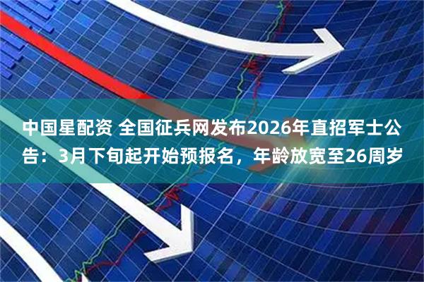 中国星配资 全国征兵网发布2026年直招军士公告：3月下旬起开始预报名，年龄放宽至26周岁