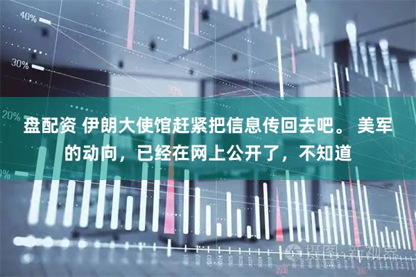 盘配资 伊朗大使馆赶紧把信息传回去吧。 美军的动向，已经在网上公开了，不知道