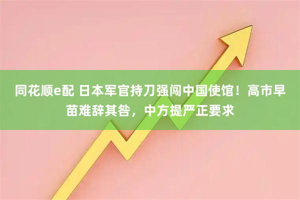同花顺e配 日本军官持刀强闯中国使馆！高市早苗难辞其咎，中方提严正要求