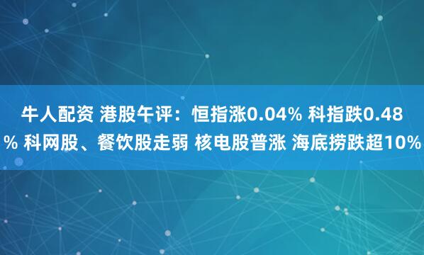 牛人配资 港股午评：恒指涨0.04% 科指跌0.48% 科网股、餐饮股走弱 核电股普涨 海底捞跌超10%