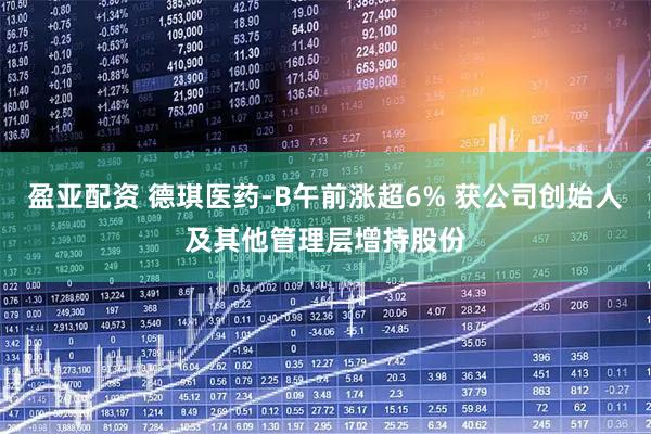 盈亚配资 德琪医药-B午前涨超6% 获公司创始人及其他管理层增持股份