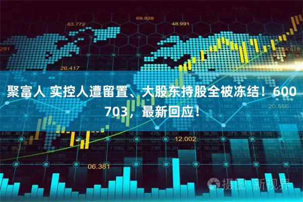 聚富人 实控人遭留置、大股东持股全被冻结！600703，最新回应！