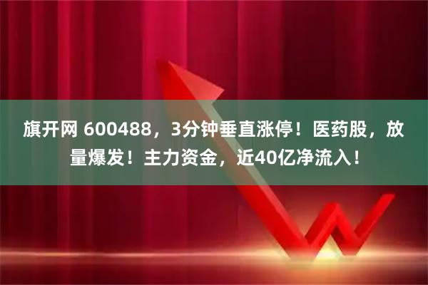 旗开网 600488，3分钟垂直涨停！医药股，放量爆发！主力资金，近40亿净流入！