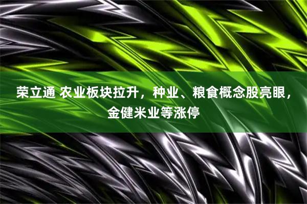 荣立通 农业板块拉升，种业、粮食概念股亮眼，金健米业等涨停