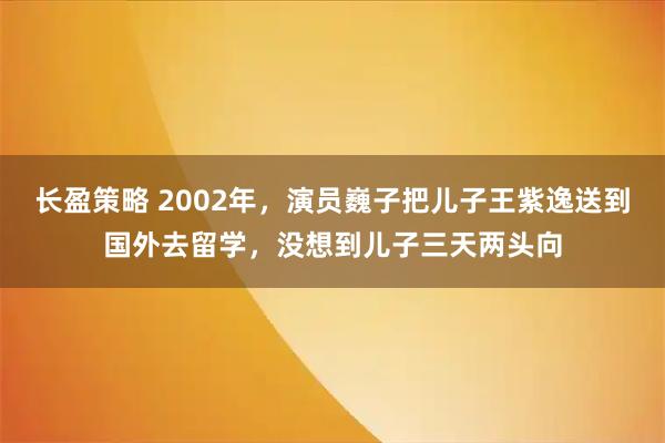 长盈策略 2002年，演员巍子把儿子王紫逸送到国外去留学，没想到儿子三天两头向