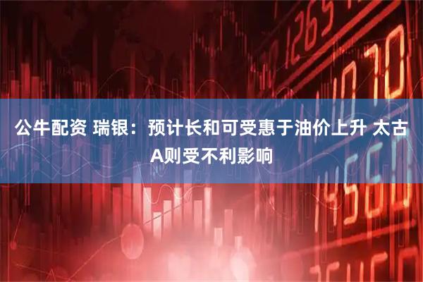公牛配资 瑞银：预计长和可受惠于油价上升 太古A则受不利影响