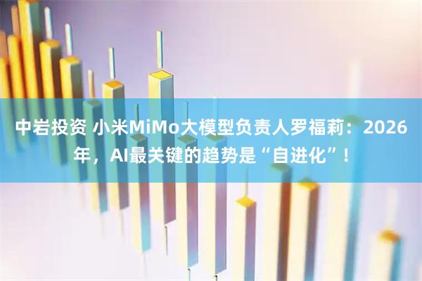 中岩投资 小米MiMo大模型负责人罗福莉：2026年，AI最关键的趋势是“自进化”！