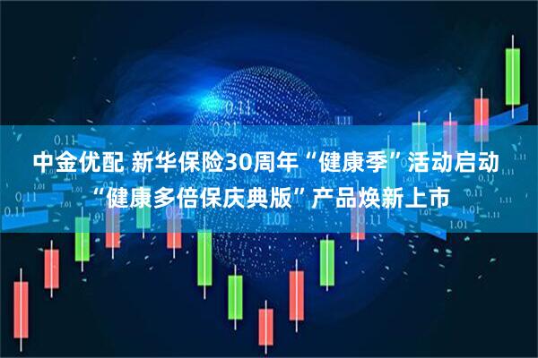 中金优配 新华保险30周年“健康季”活动启动 “健康多倍保庆典版”产品焕新上市