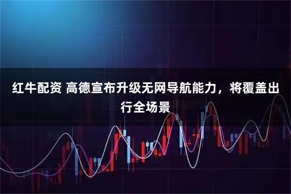 红牛配资 高德宣布升级无网导航能力，将覆盖出行全场景