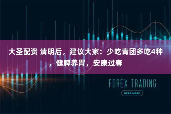 大圣配资 清明后，建议大家：少吃青团多吃4种，健脾养胃，安康过春