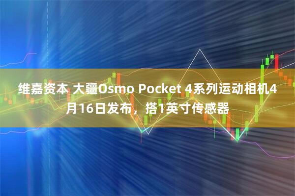 维嘉资本 大疆Osmo Pocket 4系列运动相机4月16日发布，搭1英寸传感器