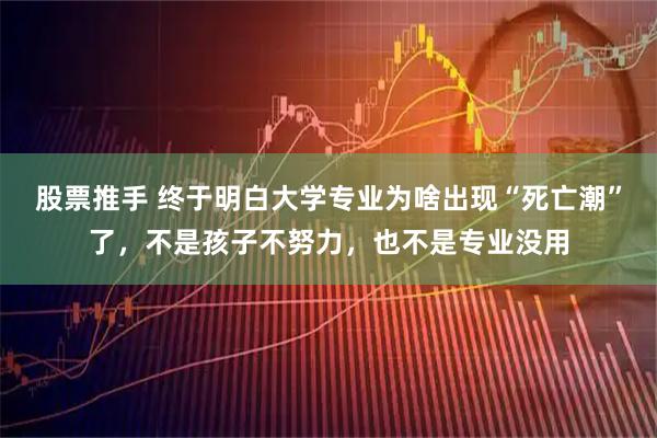 股票推手 终于明白大学专业为啥出现“死亡潮”了，不是孩子不努力，也不是专业没用