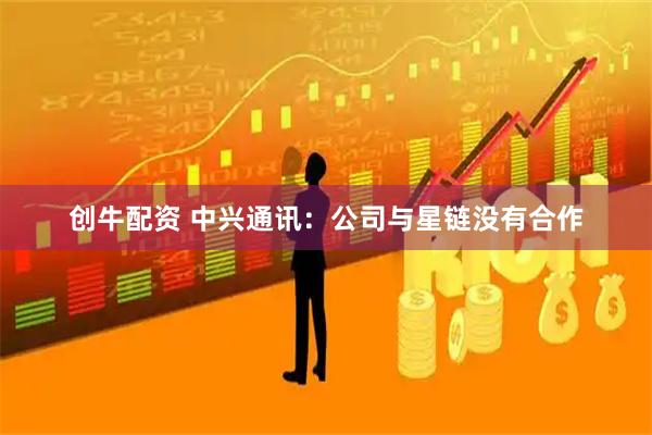 创牛配资 中兴通讯：公司与星链没有合作