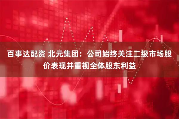 百事达配资 北元集团：公司始终关注二级市场股价表现并重视全体股东利益