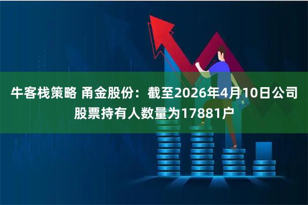 牛客栈策略 甬金股份：截至2026年4月10日公司股票持有人数量为17881户