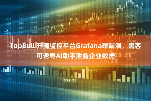 TopBull 开源监控平台Grafana曝漏洞，黑客可诱导AI助手泄露企业数据