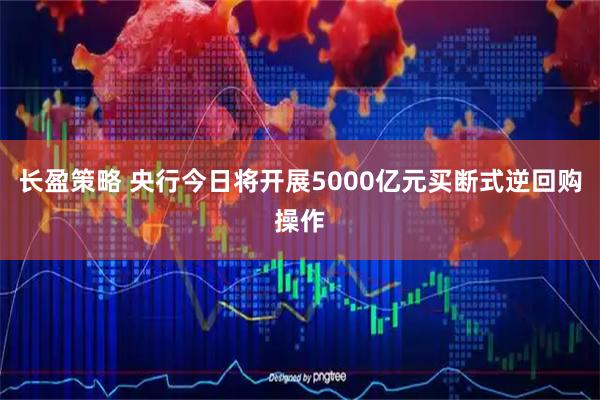 长盈策略 央行今日将开展5000亿元买断式逆回购操作