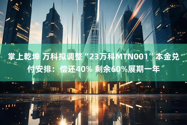 掌上乾坤 万科拟调整“23万科MTN001”本金兑付安排：偿还40% 剩余60%展期一年