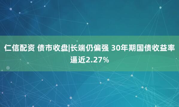 仁信配资 债市收盘|长端仍偏强 30年期国债收益率逼近2.27%