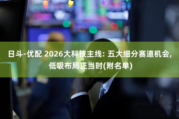 日斗-优配 2026大科技主线: 五大细分赛道机会, 低吸布局正当时(附名单)